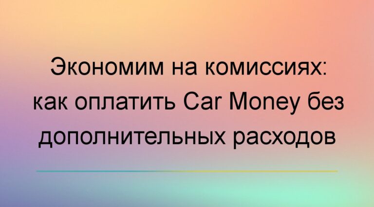 Экономим на комиссиях: как оплатить Car Money без дополнительных расходов