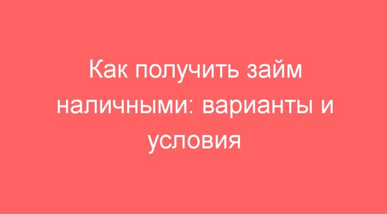 Как получить займ наличными: варианты и условия