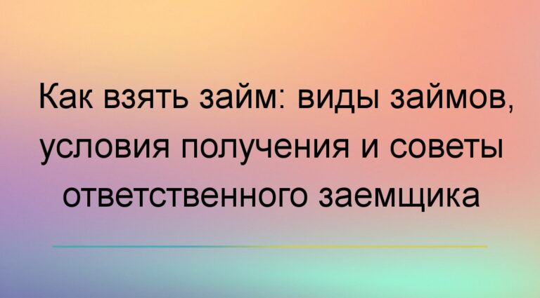 Как взять займ: виды займов, условия получения и советы ответственного заемщика