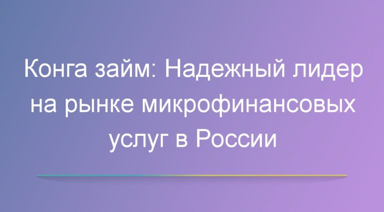 Конга займ: Надежный лидер на рынке микрофинансовых услуг в России