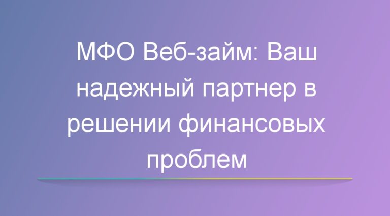 МФО Веб займ: Ваш надежный партнер в решении финансовых проблем