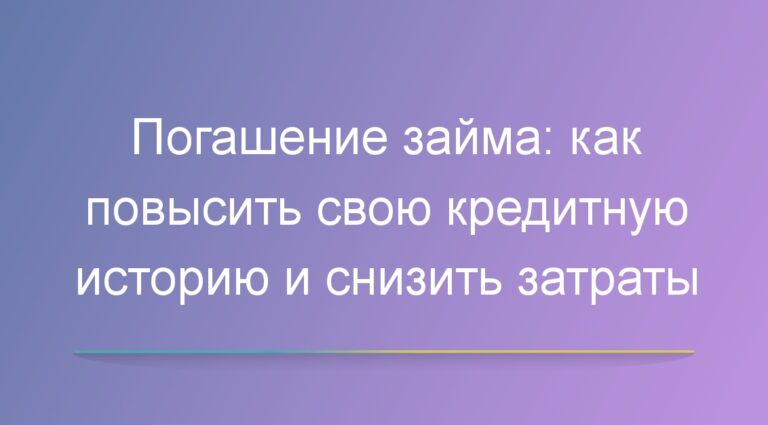 Погашение займа: как повысить свою кредитную историю и снизить затраты