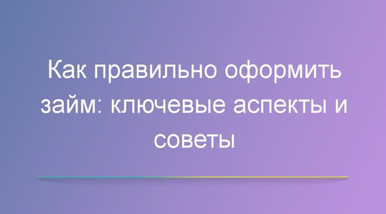 Как правильно оформить займ: ключевые аспекты и советы