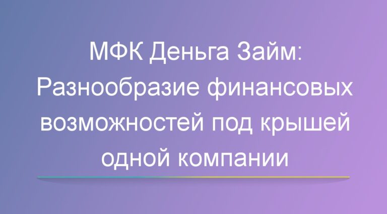 МФК Деньга Займ: Разнообразие финансовых возможностей под крышей одной компании