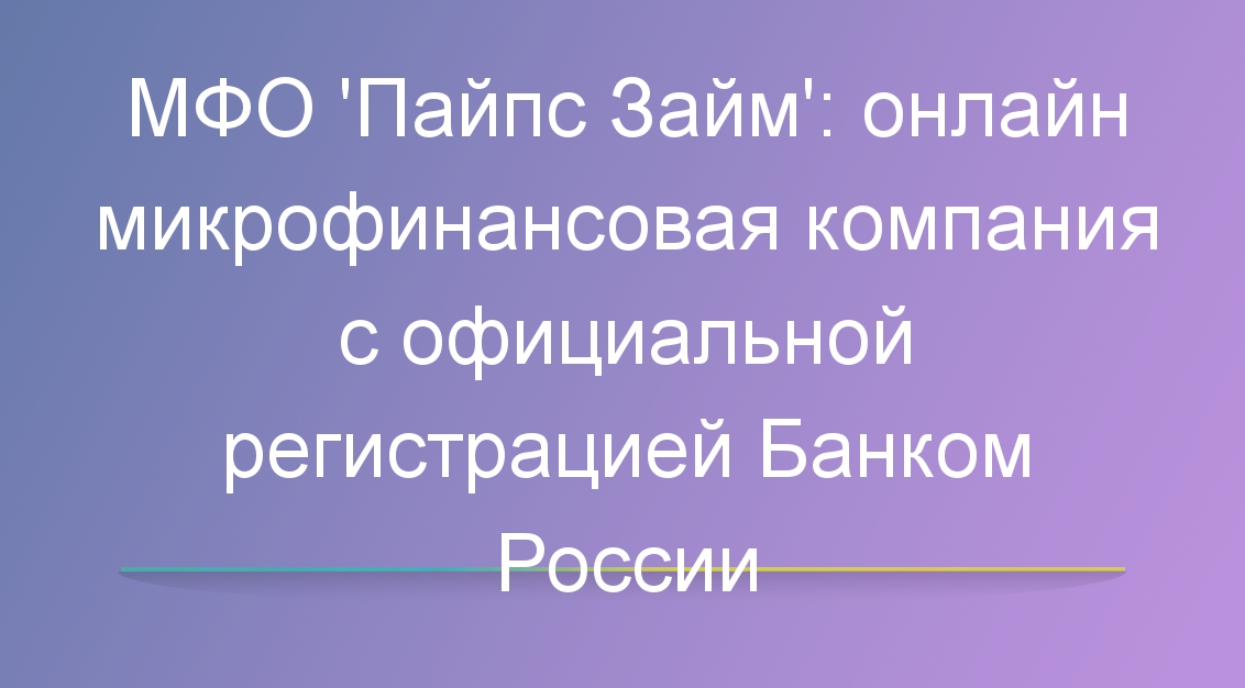 MФО «Пайпс Займ»: онлайн микрофинансовая компания с официальной регистрацией Банком России