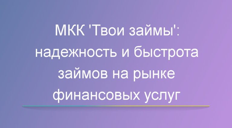 МКК ‘Твои займы’: надежность и быстрота займов на рынке финансовых услуг