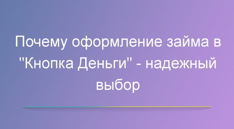 Почему оформление займа в «Кнопка Деньги» — надежный выбор