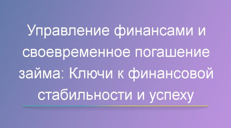 Управление финансами и своевременное погашение займа: Ключи к финансовой стабильности и успеху