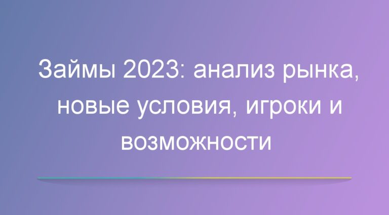 Популярные займы 2023: анализ рынка, новые условия, игроки и возможности
