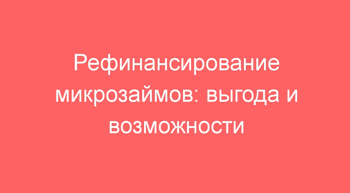 Рефинансирование микрозаймов: выгода и возможности