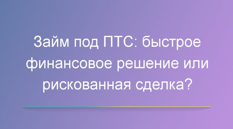 Займ под ПТС: быстрое финансовое решение или рискованная сделка?