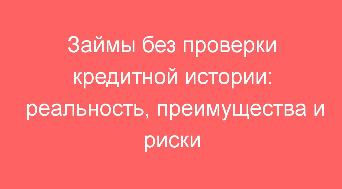 Займы без проверки кредитной истории: реальность, преимущества и риски