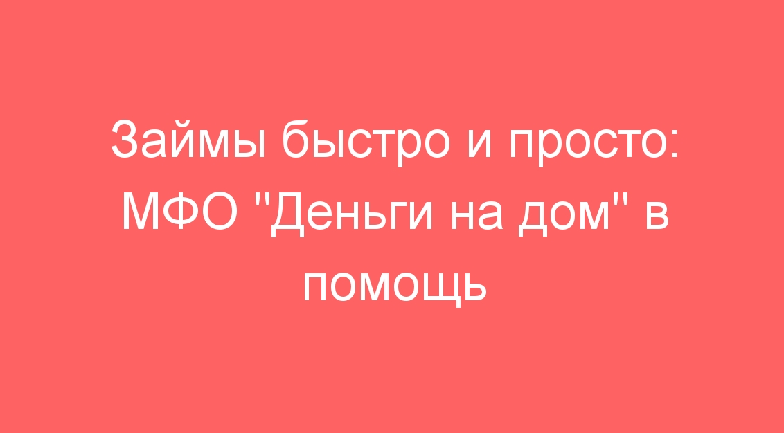 Займы быстро и просто: МФО «Деньги на дом» в помощь